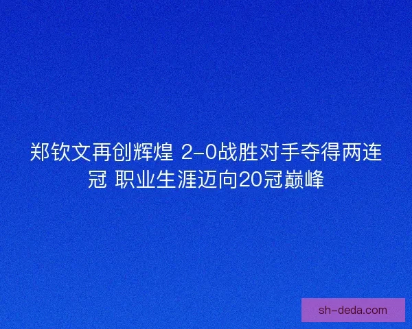 郑钦文再创辉煌 2-0战胜对手夺得两连冠 职业生涯迈向20冠巅峰