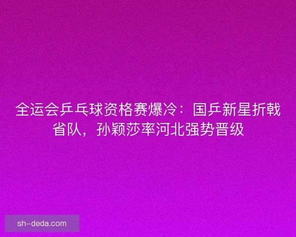 全运会乒乓球资格赛爆冷：国乒新星折戟省队，孙颖莎率河北强势晋级