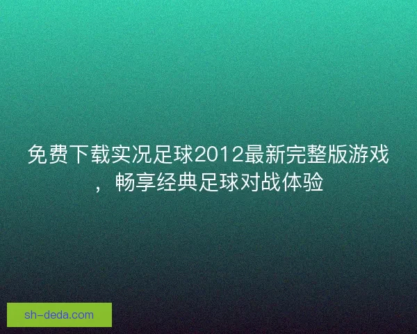 免费下载实况足球2012最新完整版游戏，畅享经典足球对战体验