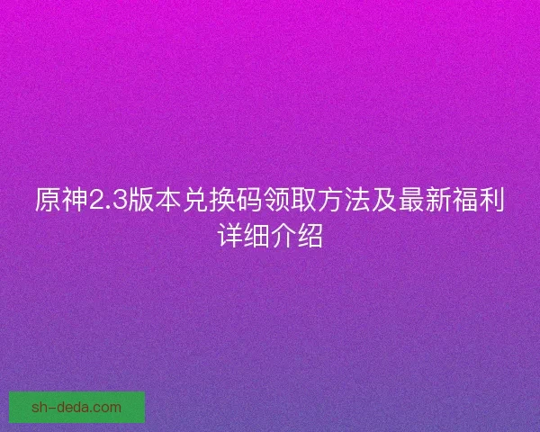 原神2.3版本兑换码领取方法及最新福利详细介绍