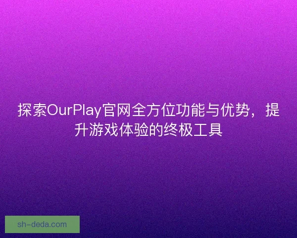 探索OurPlay官网全方位功能与优势，提升游戏体验的终极工具