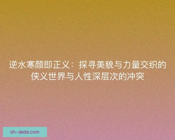 逆水寒颜即正义：探寻美貌与力量交织的侠义世界与人性深层次的冲突