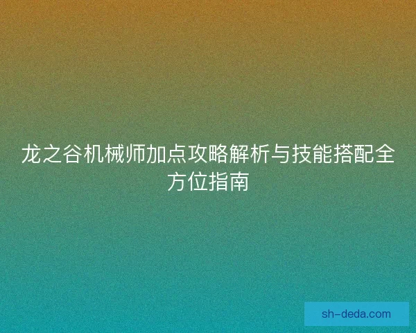 龙之谷机械师加点攻略解析与技能搭配全方位指南