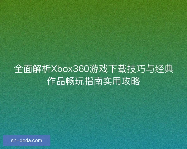全面解析Xbox360游戏下载技巧与经典作品畅玩指南实用攻略