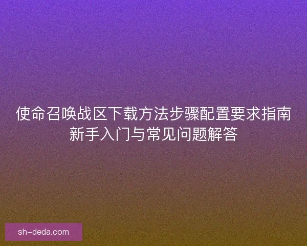 使命召唤战区下载方法步骤配置要求指南新手入门与常见问题解答