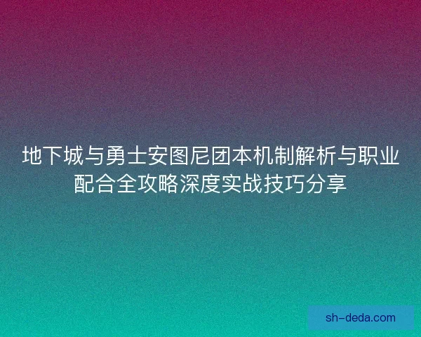 地下城与勇士安图尼团本机制解析与职业配合全攻略深度实战技巧分享