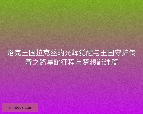 洛克王国拉克丝的光辉觉醒与王国守护传奇之路星耀征程与梦想羁绊篇