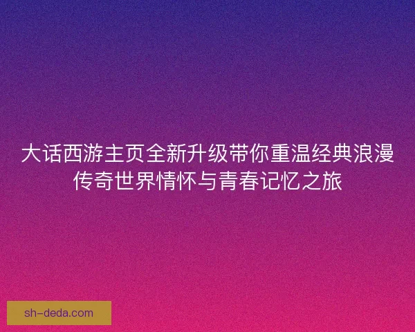 大话西游主页全新升级带你重温经典浪漫传奇世界情怀与青春记忆之旅