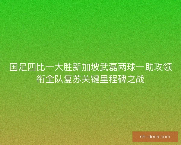 国足四比一大胜新加坡武磊两球一助攻领衔全队复苏关键里程碑之战