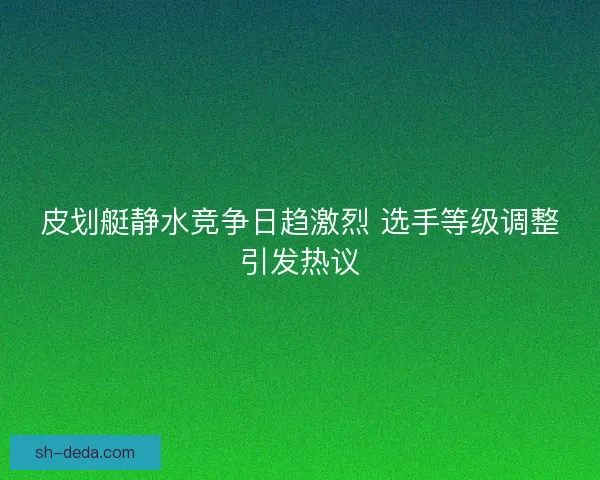 皮划艇静水竞争日趋激烈 选手等级调整引发热议
