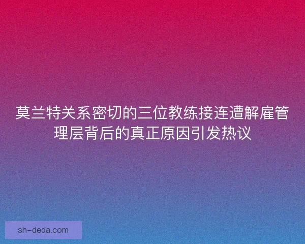 莫兰特关系密切的三位教练接连遭解雇管理层背后的真正原因引发热议