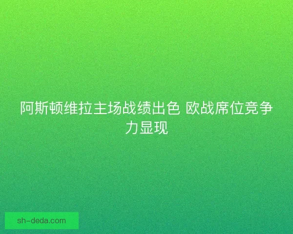阿斯顿维拉主场战绩出色 欧战席位竞争力显现