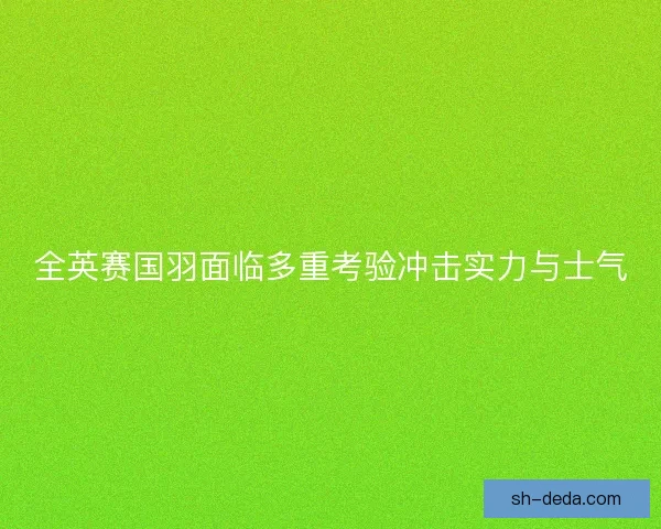 全英赛国羽面临多重考验冲击实力与士气
