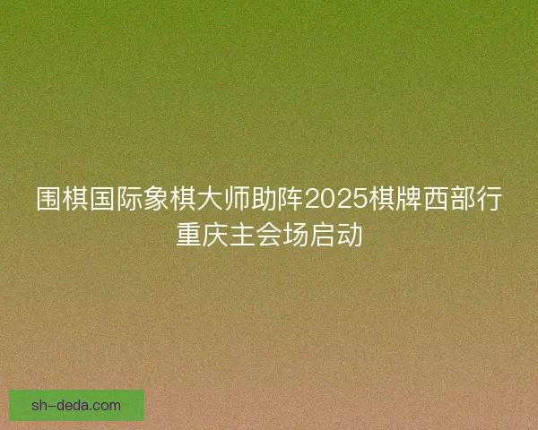 围棋国际象棋大师助阵2025棋牌西部行重庆主会场启动