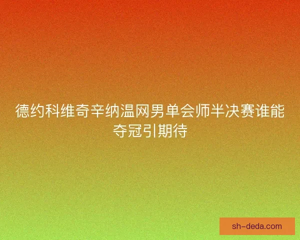 德约科维奇辛纳温网男单会师半决赛谁能夺冠引期待