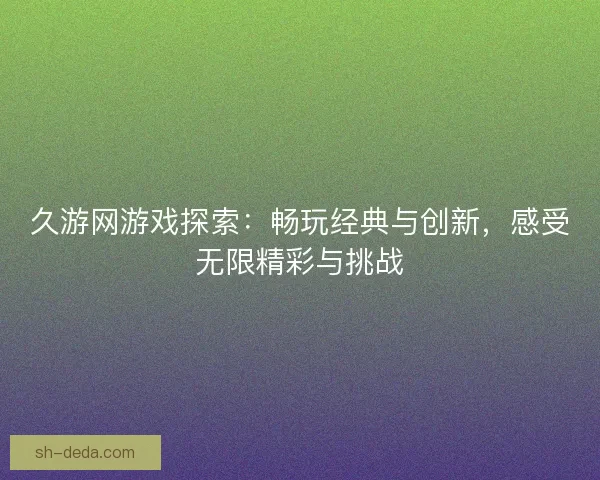 久游网游戏探索：畅玩经典与创新，感受无限精彩与挑战