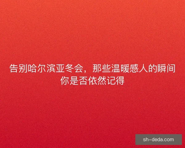 告别哈尔滨亚冬会，那些温暖感人的瞬间你是否依然记得