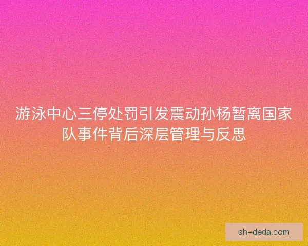 游泳中心三停处罚引发震动孙杨暂离国家队事件背后深层管理与反思