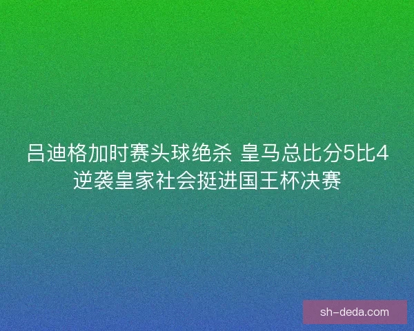 吕迪格加时赛头球绝杀 皇马总比分5比4逆袭皇家社会挺进国王杯决赛