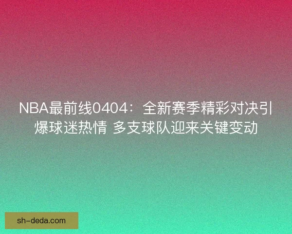NBA最前线0404：全新赛季精彩对决引爆球迷热情 多支球队迎来关键变动