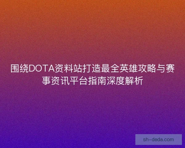 围绕DOTA资料站打造最全英雄攻略与赛事资讯平台指南深度解析