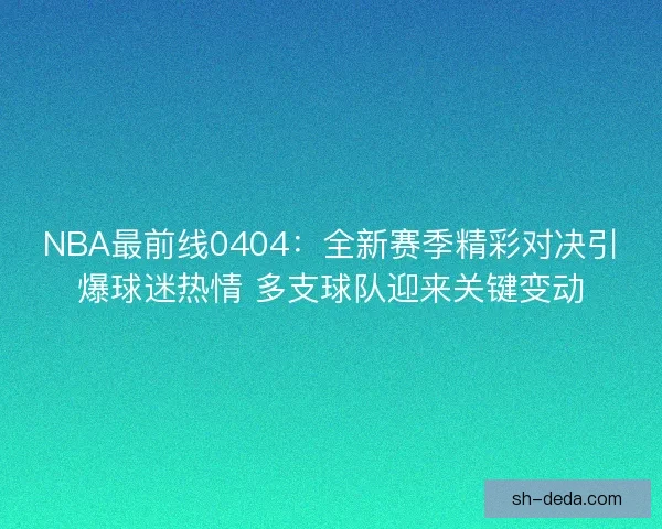 NBA最前线0404：全新赛季精彩对决引爆球迷热情 多支球队迎来关键变动
