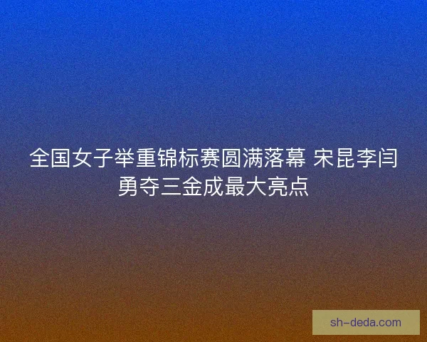 全国女子举重锦标赛圆满落幕 宋昆李闫勇夺三金成最大亮点