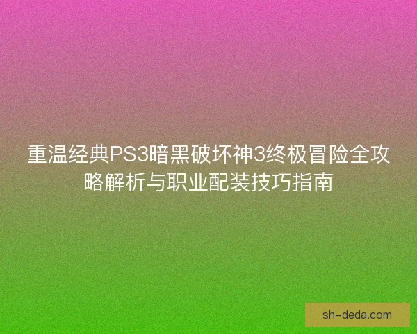 重温经典PS3暗黑破坏神3终极冒险全攻略解析与职业配装技巧指南