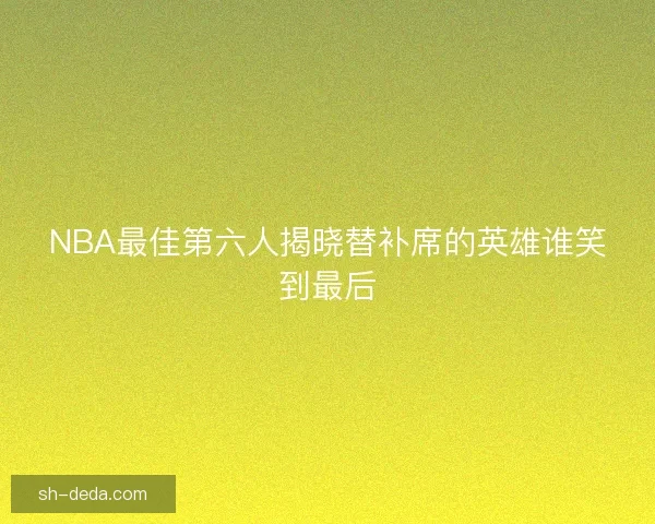 NBA最佳第六人揭晓替补席的英雄谁笑到最后